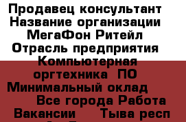 Продавец-консультант › Название организации ­ МегаФон Ритейл › Отрасль предприятия ­ Компьютерная, оргтехника, ПО › Минимальный оклад ­ 20 000 - Все города Работа » Вакансии   . Тыва респ.,Ак-Довурак г.
